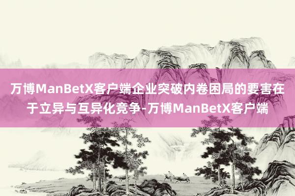 万博ManBetX客户端企业突破内卷困局的要害在于立异与互异化竞争-万博ManBetX客户端