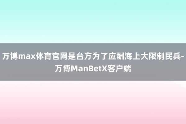 万博max体育官网是台方为了应酬海上大限制民兵-万博ManBetX客户端