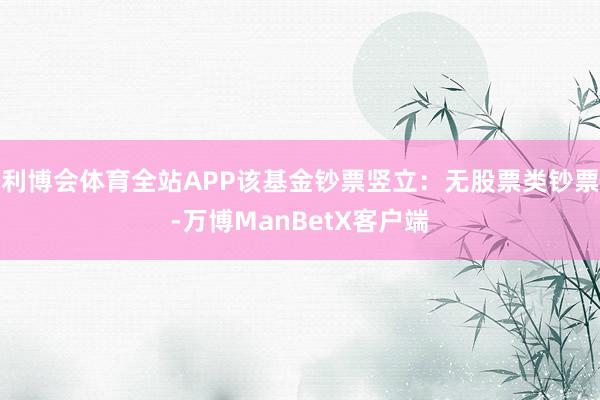 利博会体育全站APP该基金钞票竖立：无股票类钞票-万博ManBetX客户端