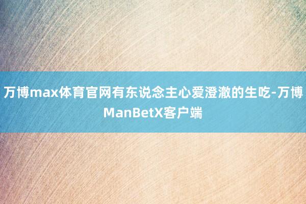 万博max体育官网有东说念主心爱澄澈的生吃-万博ManBetX客户端