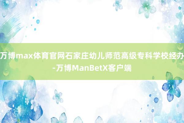 万博max体育官网石家庄幼儿师范高级专科学校经办-万博ManBetX客户端