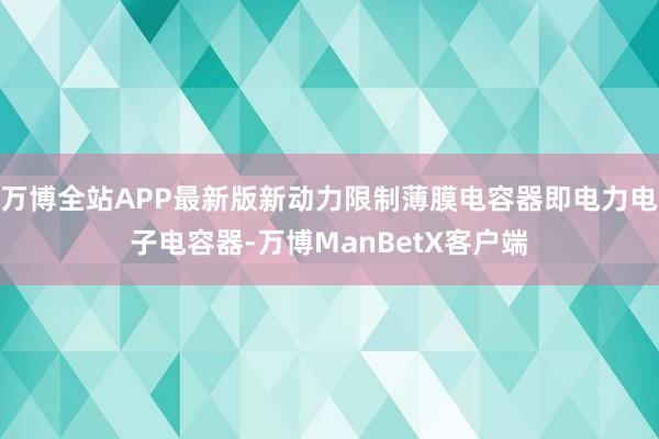 万博全站APP最新版新动力限制薄膜电容器即电力电子电容器-万博ManBetX客户端