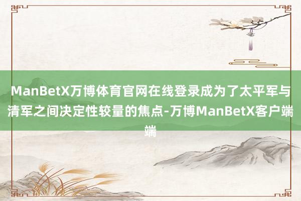 ManBetX万博体育官网在线登录成为了太平军与清军之间决定性较量的焦点-万博ManBetX客户端