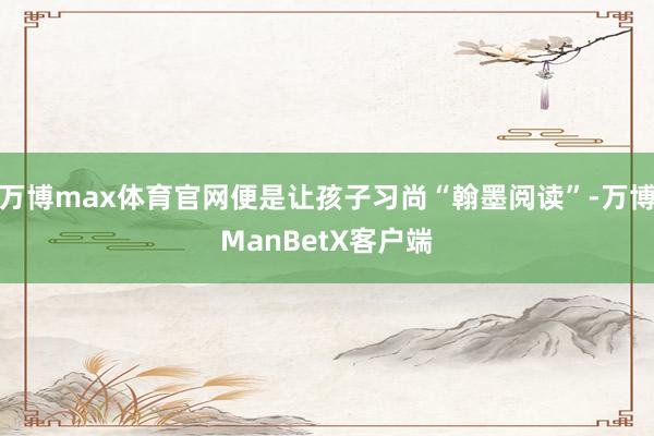 万博max体育官网便是让孩子习尚“翰墨阅读”-万博ManBetX客户端