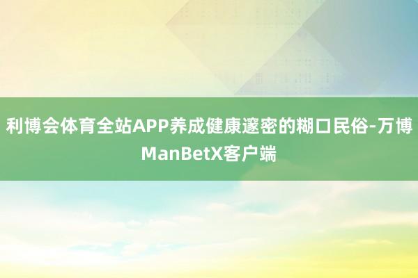 利博会体育全站APP养成健康邃密的糊口民俗-万博ManBetX客户端