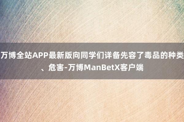 万博全站APP最新版向同学们详备先容了毒品的种类、危害-万博ManBetX客户端