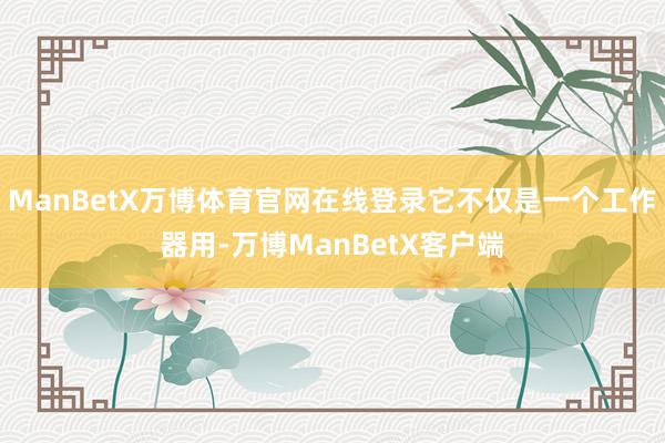 ManBetX万博体育官网在线登录它不仅是一个工作器用-万博ManBetX客户端