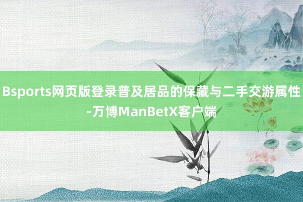 Bsports网页版登录普及居品的保藏与二手交游属性-万博ManBetX客户端