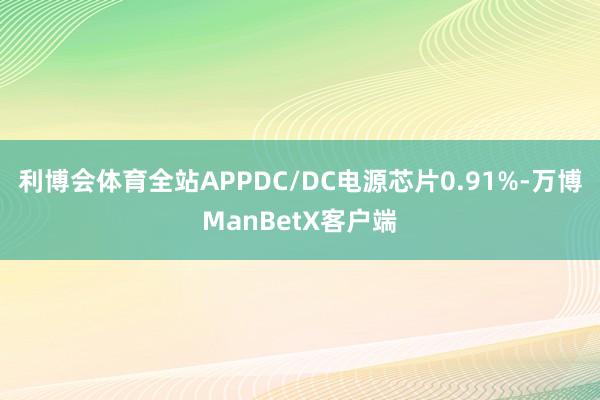 利博会体育全站APPDC/DC电源芯片0.91%-万博ManBetX客户端