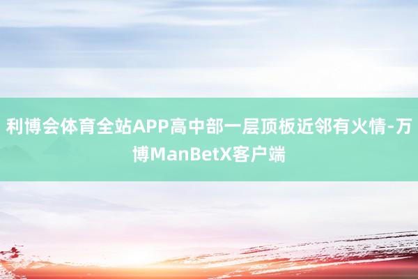 利博会体育全站APP高中部一层顶板近邻有火情-万博ManBetX客户端