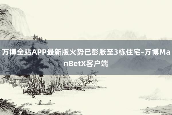 万博全站APP最新版火势已彭胀至3栋住宅-万博ManBetX客户端