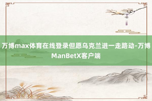 万博max体育在线登录但愿乌克兰进一走路动-万博ManBetX客户端