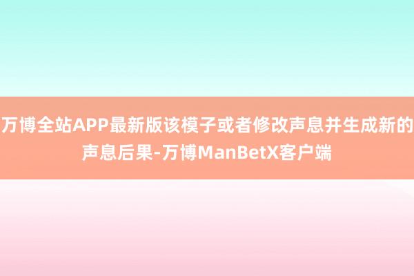 万博全站APP最新版该模子或者修改声息并生成新的声息后果-万博ManBetX客户端