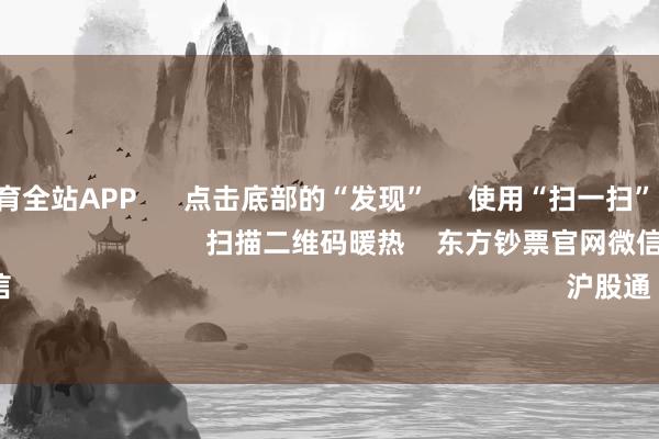 利博会体育全站APP      点击底部的“发现”     使用“扫一扫”     即可将网页共享至一又友圈                            扫描二维码暖热    东方钞票官网微信                                                                        沪股通             深股通        