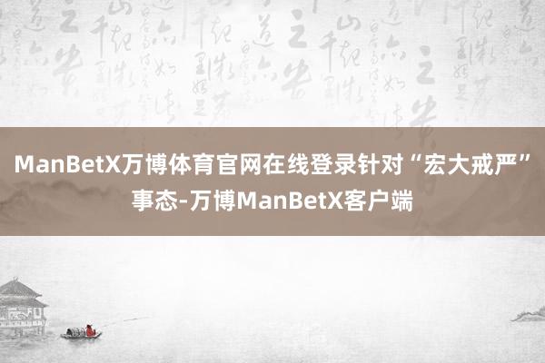 ManBetX万博体育官网在线登录针对“宏大戒严”事态-万博ManBetX客户端