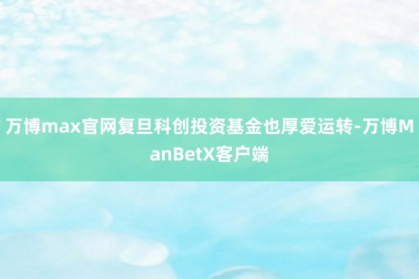 万博max官网复旦科创投资基金也厚爱运转-万博ManBetX客户端