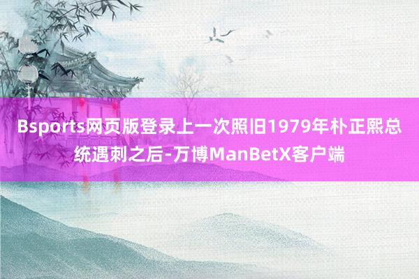 Bsports网页版登录上一次照旧1979年朴正熙总统遇刺之后-万博ManBetX客户端