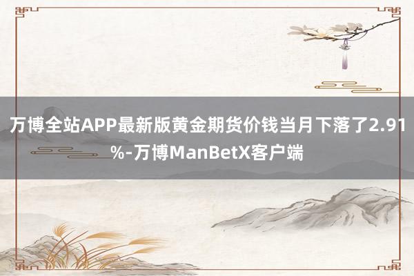 万博全站APP最新版黄金期货价钱当月下落了2.91%-万博ManBetX客户端