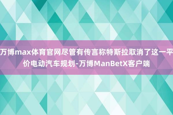 万博max体育官网尽管有传言称特斯拉取消了这一平价电动汽车规划-万博ManBetX客户端