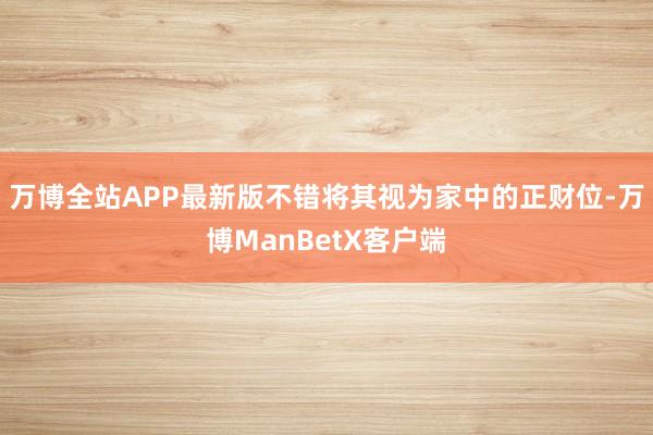 万博全站APP最新版不错将其视为家中的正财位-万博ManBetX客户端