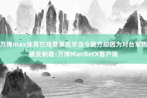 万博max体育在线登录完毕当今我方却因为对台军售被反制裁-万博ManBetX客户端