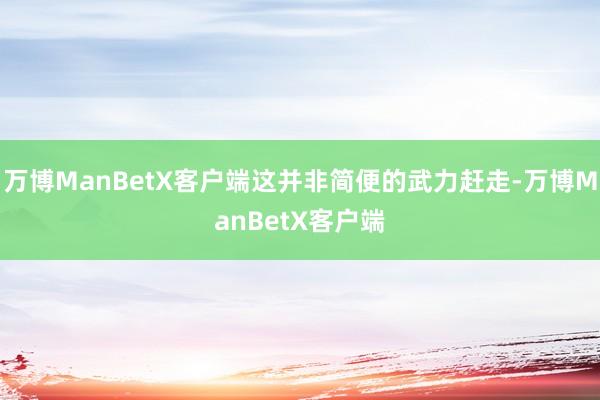 万博ManBetX客户端这并非简便的武力赶走-万博ManBetX客户端