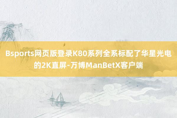 Bsports网页版登录K80系列全系标配了华星光电的2K直屏-万博ManBetX客户端