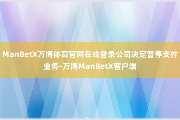 ManBetX万博体育官网在线登录公司决定暂停支付业务-万博ManBetX客户端