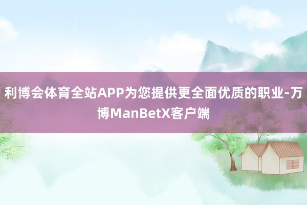 利博会体育全站APP为您提供更全面优质的职业-万博ManBetX客户端