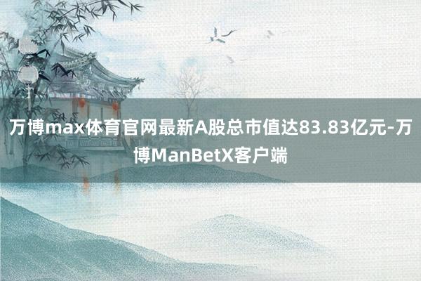 万博max体育官网最新A股总市值达83.83亿元-万博ManBetX客户端