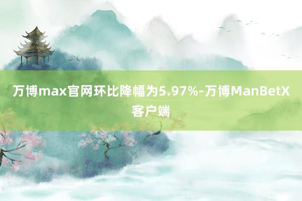 万博max官网环比降幅为5.97%-万博ManBetX客户端