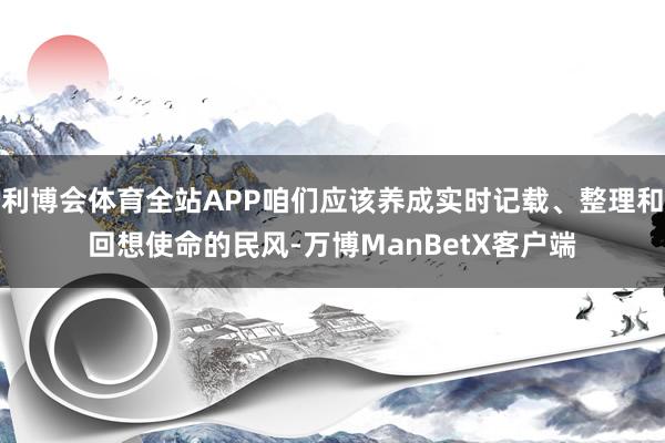 利博会体育全站APP咱们应该养成实时记载、整理和回想使命的民风-万博ManBetX客户端