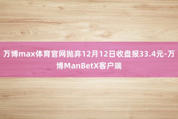 万博max体育官网抛弃12月12日收盘报33.4元-万博ManBetX客户端