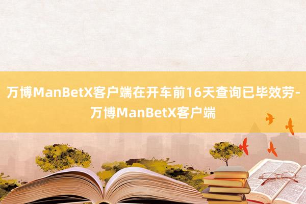 万博ManBetX客户端在开车前16天查询已毕效劳-万博ManBetX客户端