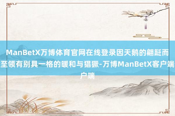 ManBetX万博体育官网在线登录因天鹅的翩跹而至领有别具一格的暖和与猖獗-万博ManBetX客户端