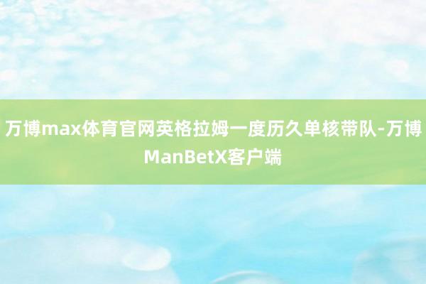 万博max体育官网英格拉姆一度历久单核带队-万博ManBetX客户端