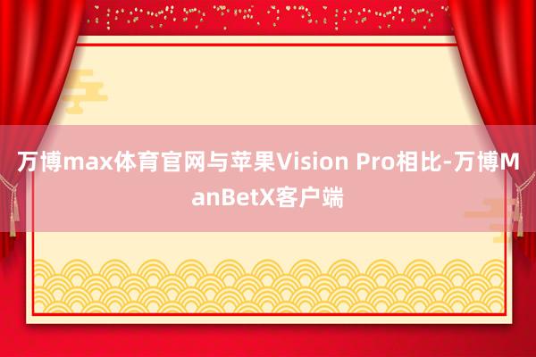 万博max体育官网　　与苹果Vision Pro相比-万博ManBetX客户端