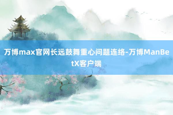 万博max官网长远鼓舞重心问题连络-万博ManBetX客户端