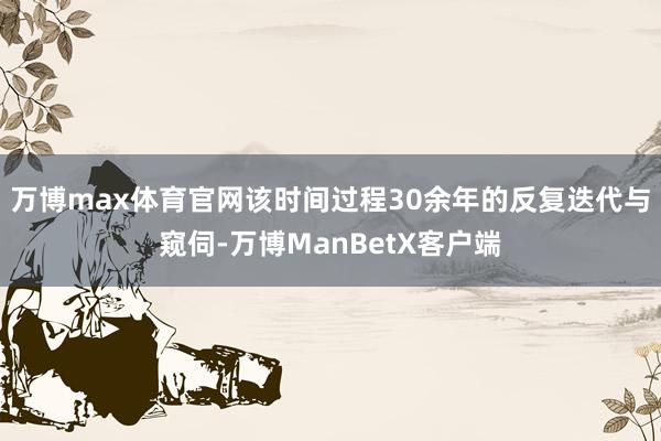 万博max体育官网该时间过程30余年的反复迭代与窥伺-万博ManBetX客户端