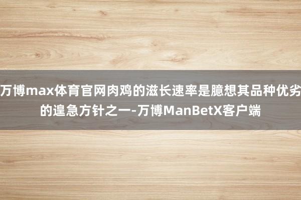 万博max体育官网肉鸡的滋长速率是臆想其品种优劣的遑急方针之一-万博ManBetX客户端