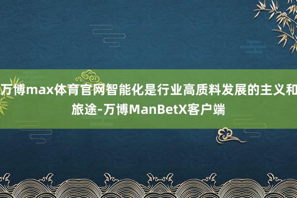 万博max体育官网智能化是行业高质料发展的主义和旅途-万博ManBetX客户端