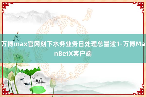 万博max官网刻下水务业务日处理总量逾1-万博ManBetX客户端