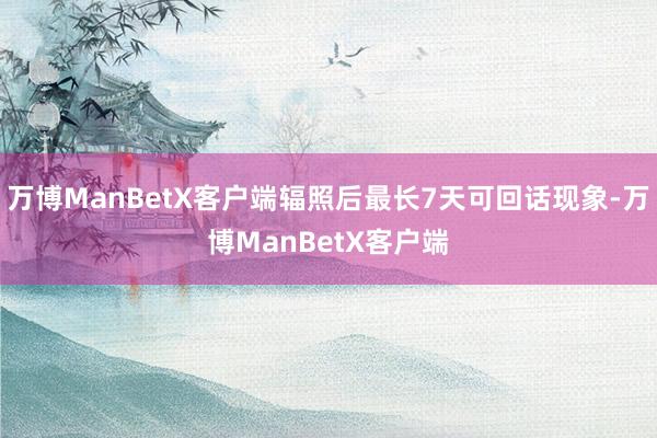 万博ManBetX客户端辐照后最长7天可回话现象-万博ManBetX客户端