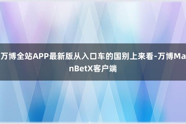 万博全站APP最新版从入口车的国别上来看-万博ManBetX客户端