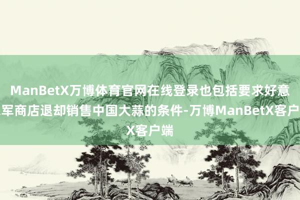 ManBetX万博体育官网在线登录也包括要求好意思军商店退却销售中国大蒜的条件-万博ManBetX客户端