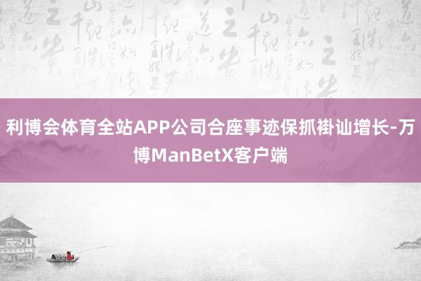 利博会体育全站APP公司合座事迹保抓褂讪增长-万博ManBetX客户端