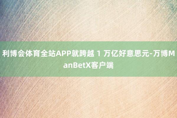 利博会体育全站APP就跨越 1 万亿好意思元-万博ManBetX客户端