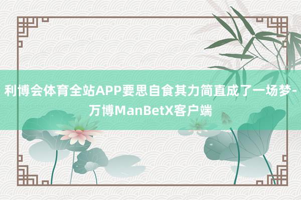 利博会体育全站APP要思自食其力简直成了一场梦-万博ManBetX客户端