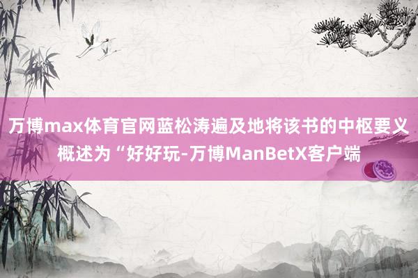 万博max体育官网　　蓝松涛遍及地将该书的中枢要义概述为“好好玩-万博ManBetX客户端