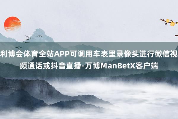 利博会体育全站APP可调用车表里录像头进行微信视频通话或抖音直播-万博ManBetX客户端